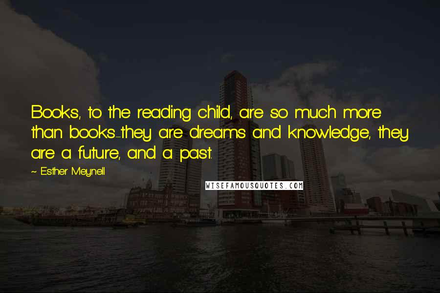 Esther Meynell Quotes: Books, to the reading child, are so much more than books-they are dreams and knowledge, they are a future, and a past.