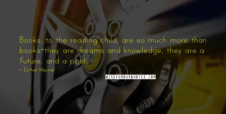 Esther Meynell Quotes: Books, to the reading child, are so much more than books-they are dreams and knowledge, they are a future, and a past.