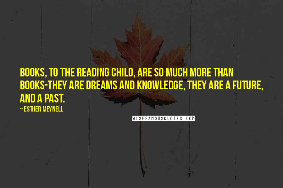 Esther Meynell Quotes: Books, to the reading child, are so much more than books-they are dreams and knowledge, they are a future, and a past.