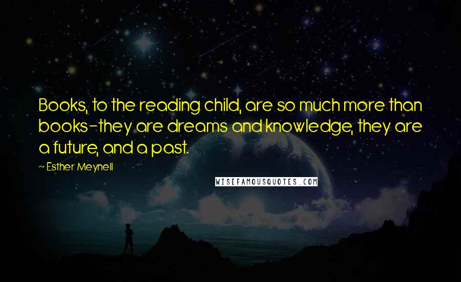 Esther Meynell Quotes: Books, to the reading child, are so much more than books-they are dreams and knowledge, they are a future, and a past.