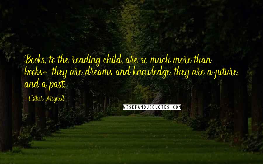 Esther Meynell Quotes: Books, to the reading child, are so much more than books-they are dreams and knowledge, they are a future, and a past.