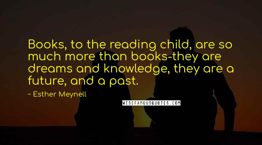 Esther Meynell Quotes: Books, to the reading child, are so much more than books-they are dreams and knowledge, they are a future, and a past.