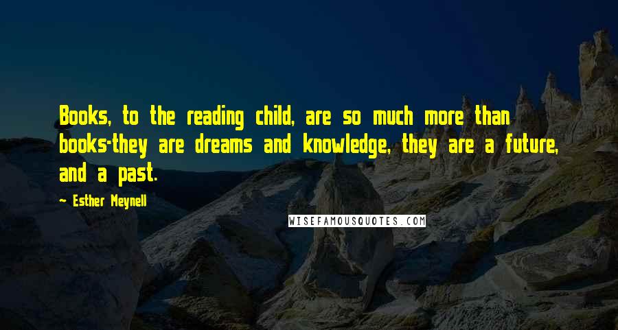 Esther Meynell Quotes: Books, to the reading child, are so much more than books-they are dreams and knowledge, they are a future, and a past.