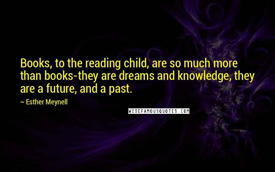 Esther Meynell Quotes: Books, to the reading child, are so much more than books-they are dreams and knowledge, they are a future, and a past.