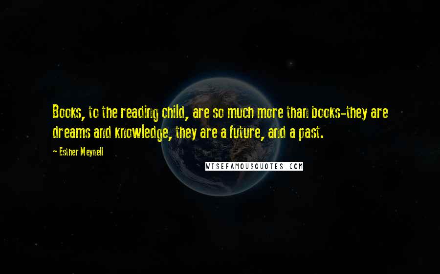 Esther Meynell Quotes: Books, to the reading child, are so much more than books-they are dreams and knowledge, they are a future, and a past.