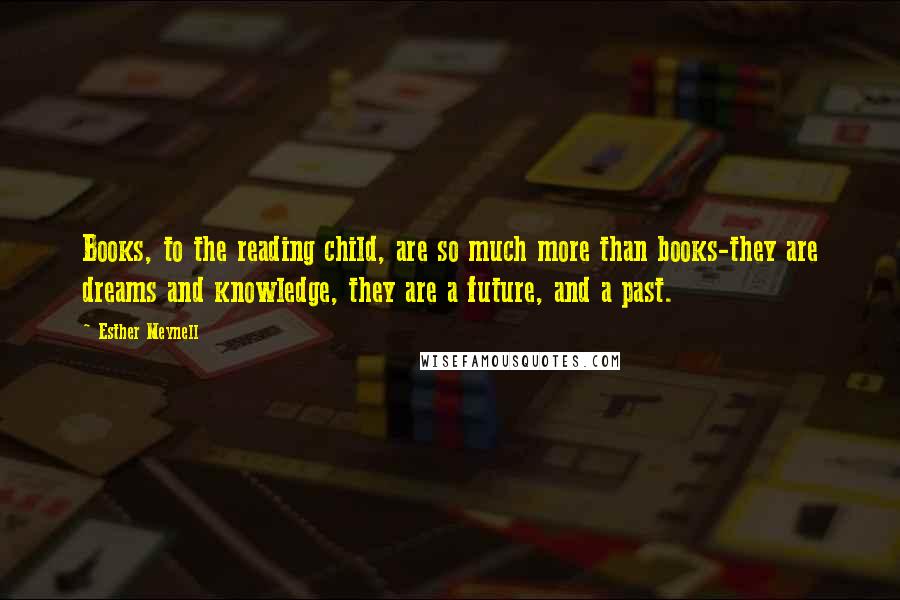 Esther Meynell Quotes: Books, to the reading child, are so much more than books-they are dreams and knowledge, they are a future, and a past.