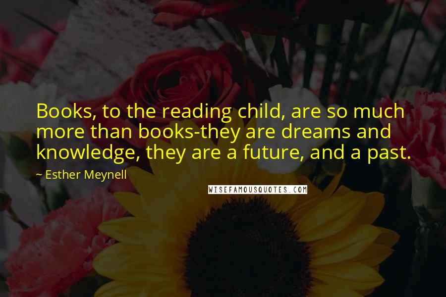 Esther Meynell Quotes: Books, to the reading child, are so much more than books-they are dreams and knowledge, they are a future, and a past.