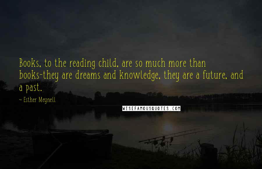 Esther Meynell Quotes: Books, to the reading child, are so much more than books-they are dreams and knowledge, they are a future, and a past.