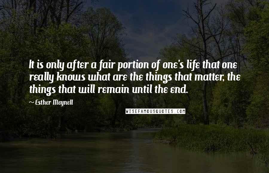 Esther Meynell Quotes: It is only after a fair portion of one's life that one really knows what are the things that matter, the things that will remain until the end.