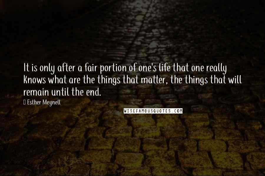 Esther Meynell Quotes: It is only after a fair portion of one's life that one really knows what are the things that matter, the things that will remain until the end.