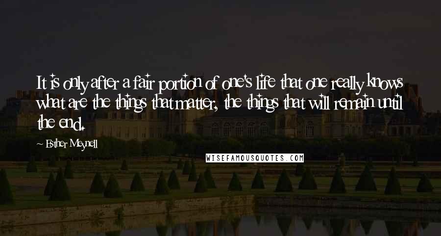 Esther Meynell Quotes: It is only after a fair portion of one's life that one really knows what are the things that matter, the things that will remain until the end.