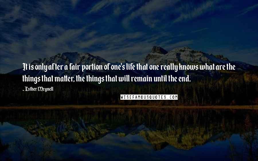 Esther Meynell Quotes: It is only after a fair portion of one's life that one really knows what are the things that matter, the things that will remain until the end.