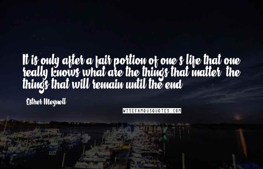 Esther Meynell Quotes: It is only after a fair portion of one's life that one really knows what are the things that matter, the things that will remain until the end.