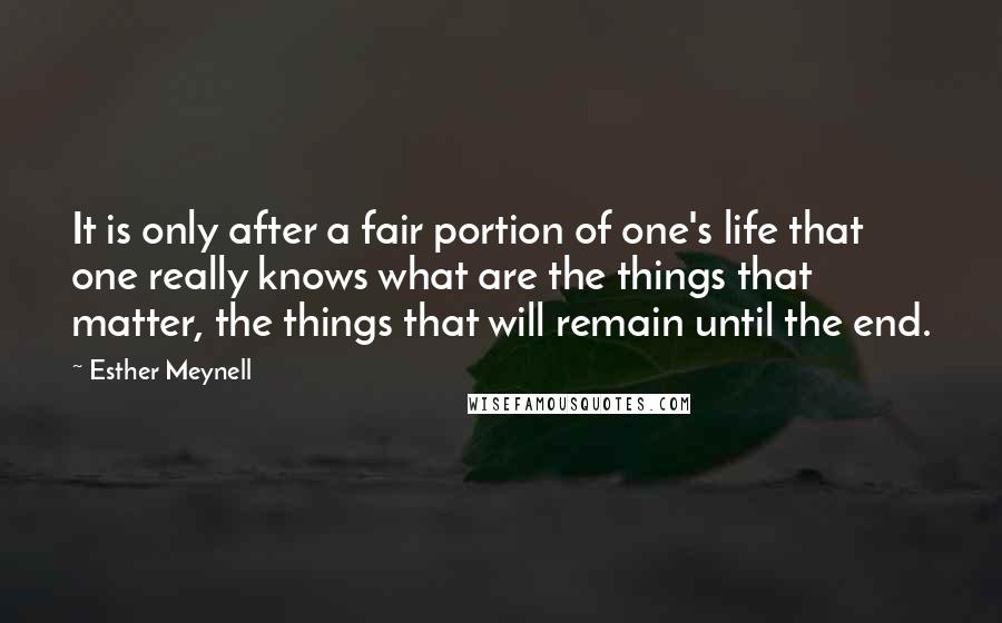 Esther Meynell Quotes: It is only after a fair portion of one's life that one really knows what are the things that matter, the things that will remain until the end.