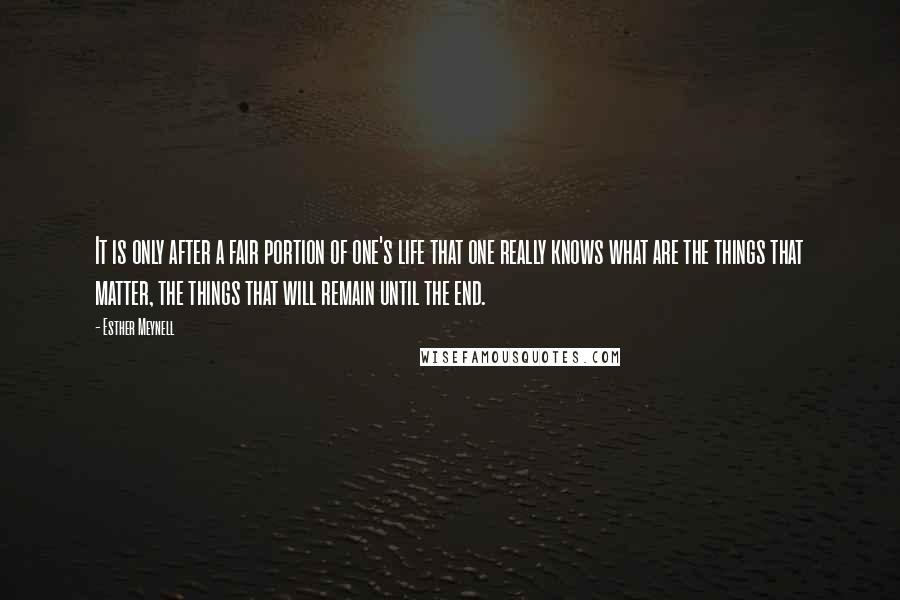 Esther Meynell Quotes: It is only after a fair portion of one's life that one really knows what are the things that matter, the things that will remain until the end.