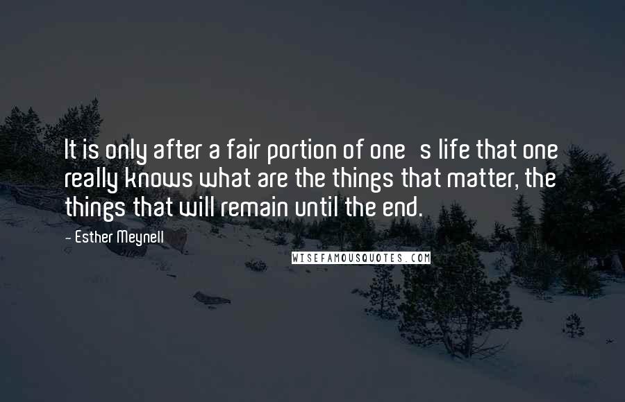 Esther Meynell Quotes: It is only after a fair portion of one's life that one really knows what are the things that matter, the things that will remain until the end.