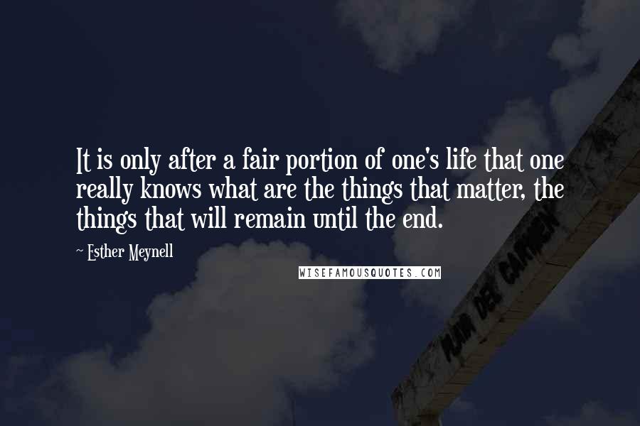 Esther Meynell Quotes: It is only after a fair portion of one's life that one really knows what are the things that matter, the things that will remain until the end.