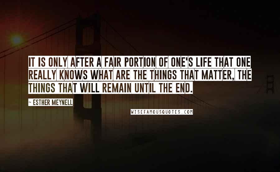 Esther Meynell Quotes: It is only after a fair portion of one's life that one really knows what are the things that matter, the things that will remain until the end.