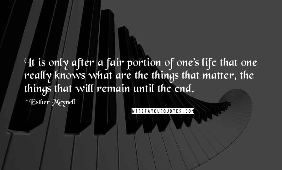 Esther Meynell Quotes: It is only after a fair portion of one's life that one really knows what are the things that matter, the things that will remain until the end.