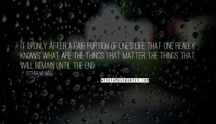 Esther Meynell Quotes: It is only after a fair portion of one's life that one really knows what are the things that matter, the things that will remain until the end.