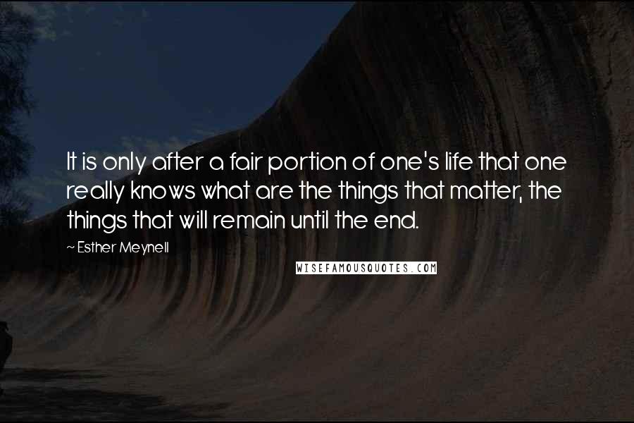 Esther Meynell Quotes: It is only after a fair portion of one's life that one really knows what are the things that matter, the things that will remain until the end.