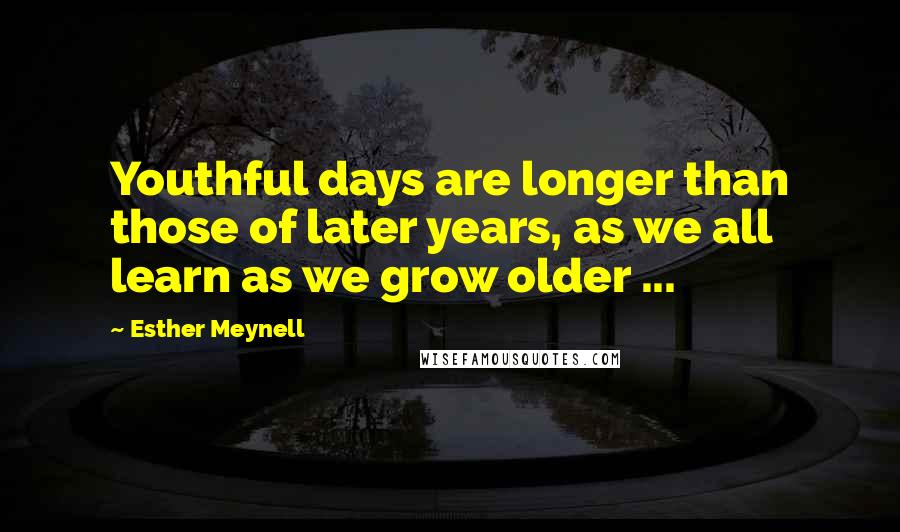 Esther Meynell Quotes: Youthful days are longer than those of later years, as we all learn as we grow older ...
