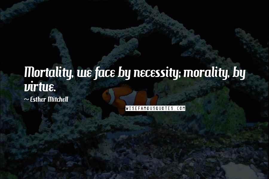 Esther Mitchell Quotes: Mortality, we face by necessity; morality, by virtue.