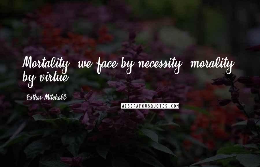 Esther Mitchell Quotes: Mortality, we face by necessity; morality, by virtue.