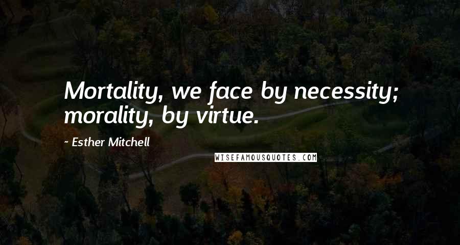 Esther Mitchell Quotes: Mortality, we face by necessity; morality, by virtue.