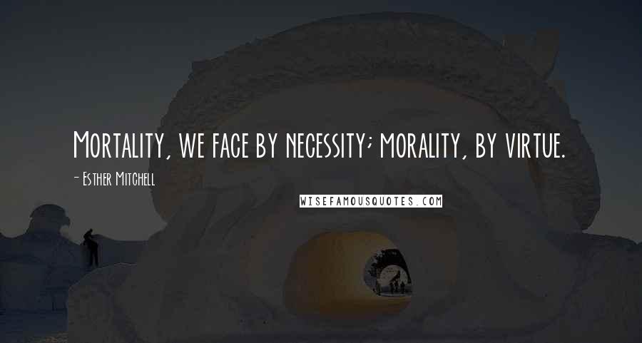 Esther Mitchell Quotes: Mortality, we face by necessity; morality, by virtue.