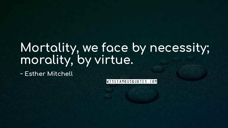 Esther Mitchell Quotes: Mortality, we face by necessity; morality, by virtue.