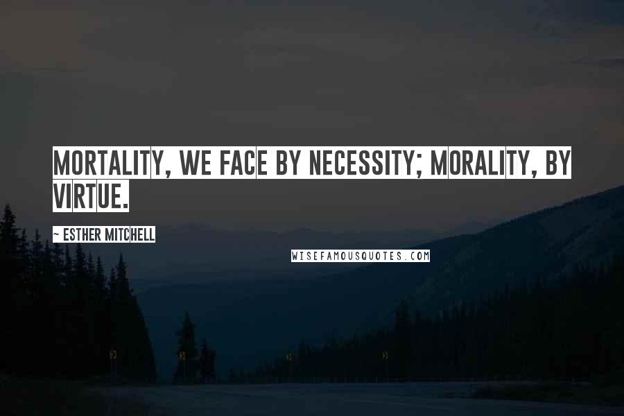 Esther Mitchell Quotes: Mortality, we face by necessity; morality, by virtue.