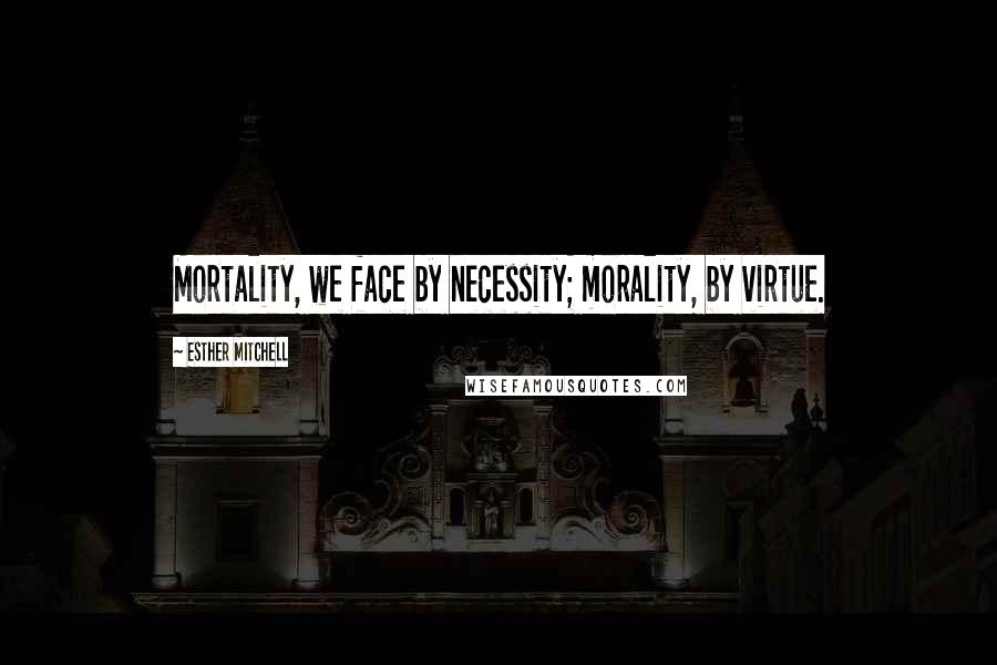 Esther Mitchell Quotes: Mortality, we face by necessity; morality, by virtue.