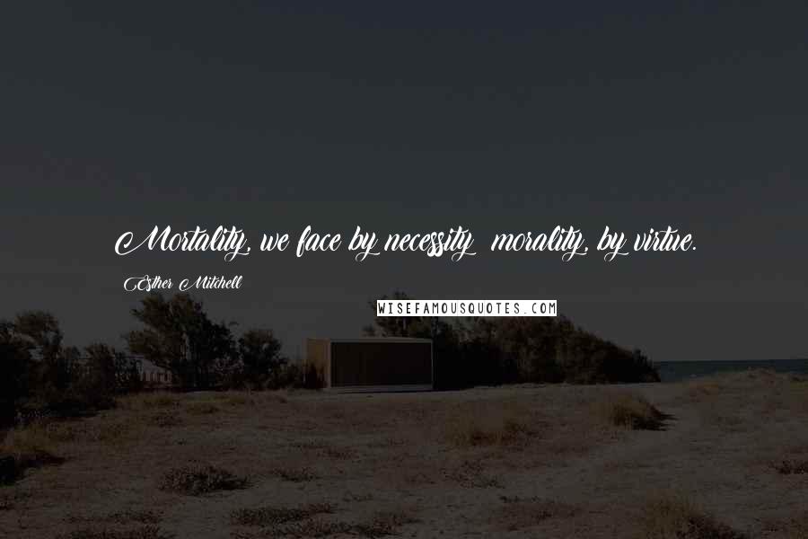 Esther Mitchell Quotes: Mortality, we face by necessity; morality, by virtue.