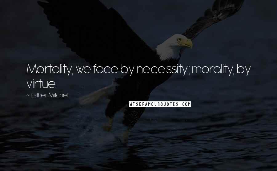 Esther Mitchell Quotes: Mortality, we face by necessity; morality, by virtue.