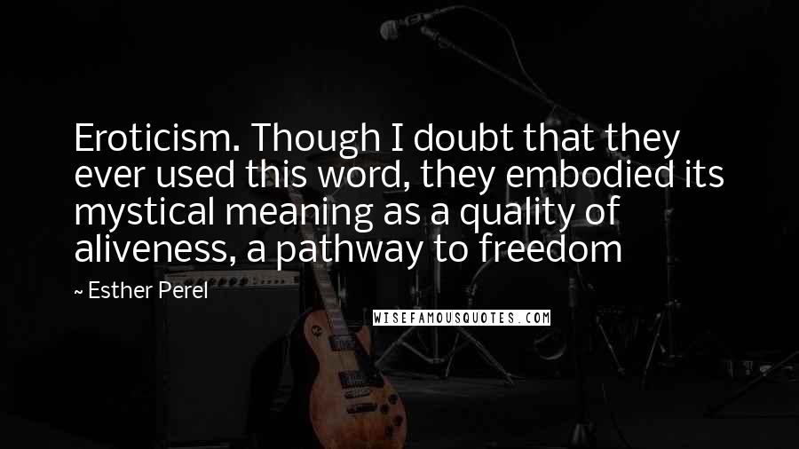 Esther Perel Quotes: Eroticism. Though I doubt that they ever used this word, they embodied its mystical meaning as a quality of aliveness, a pathway to freedom