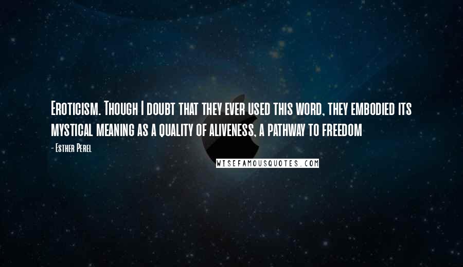 Esther Perel Quotes: Eroticism. Though I doubt that they ever used this word, they embodied its mystical meaning as a quality of aliveness, a pathway to freedom