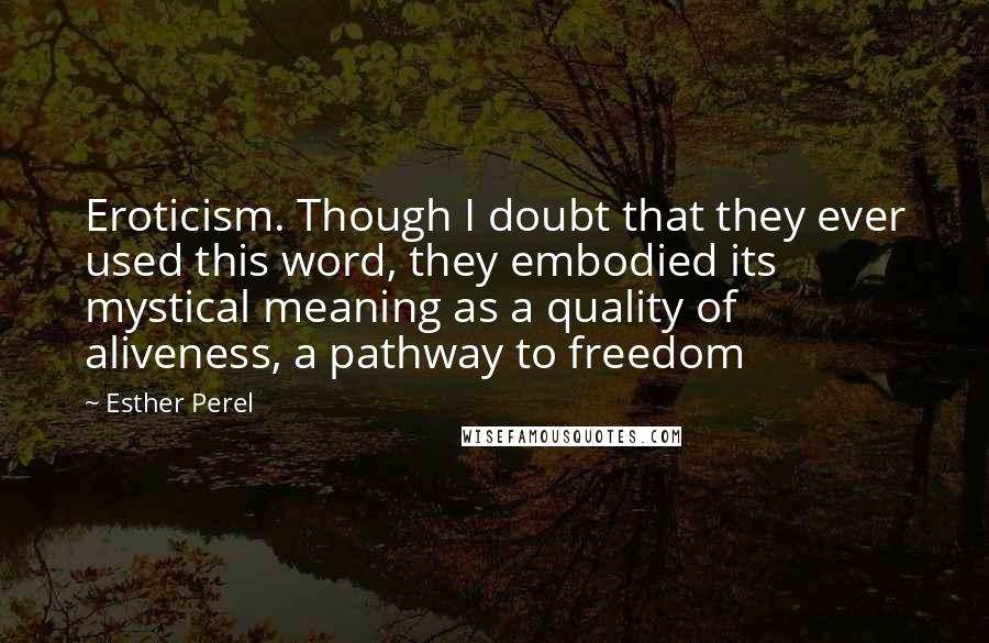 Esther Perel Quotes: Eroticism. Though I doubt that they ever used this word, they embodied its mystical meaning as a quality of aliveness, a pathway to freedom