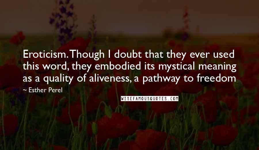 Esther Perel Quotes: Eroticism. Though I doubt that they ever used this word, they embodied its mystical meaning as a quality of aliveness, a pathway to freedom