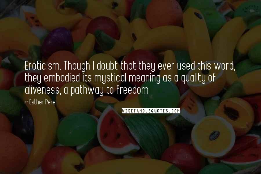 Esther Perel Quotes: Eroticism. Though I doubt that they ever used this word, they embodied its mystical meaning as a quality of aliveness, a pathway to freedom