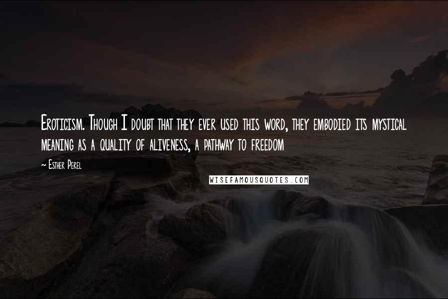 Esther Perel Quotes: Eroticism. Though I doubt that they ever used this word, they embodied its mystical meaning as a quality of aliveness, a pathway to freedom