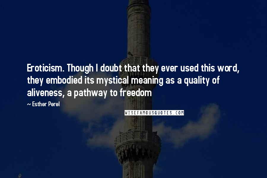 Esther Perel Quotes: Eroticism. Though I doubt that they ever used this word, they embodied its mystical meaning as a quality of aliveness, a pathway to freedom