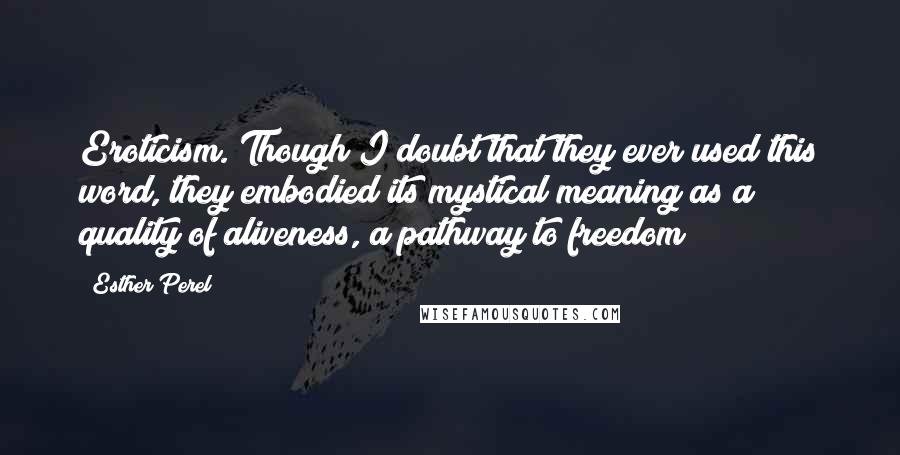 Esther Perel Quotes: Eroticism. Though I doubt that they ever used this word, they embodied its mystical meaning as a quality of aliveness, a pathway to freedom
