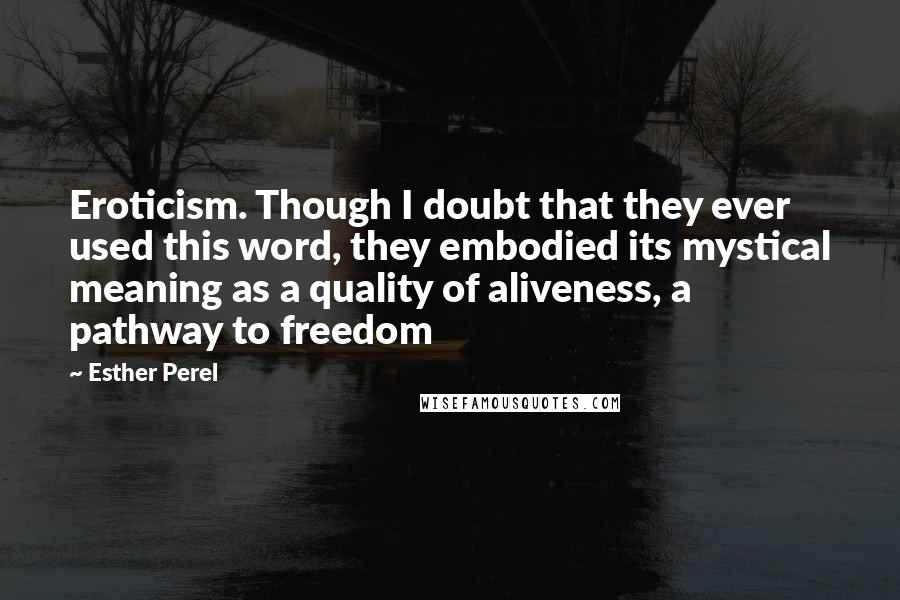 Esther Perel Quotes: Eroticism. Though I doubt that they ever used this word, they embodied its mystical meaning as a quality of aliveness, a pathway to freedom