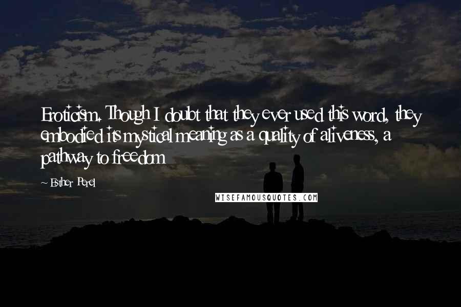 Esther Perel Quotes: Eroticism. Though I doubt that they ever used this word, they embodied its mystical meaning as a quality of aliveness, a pathway to freedom
