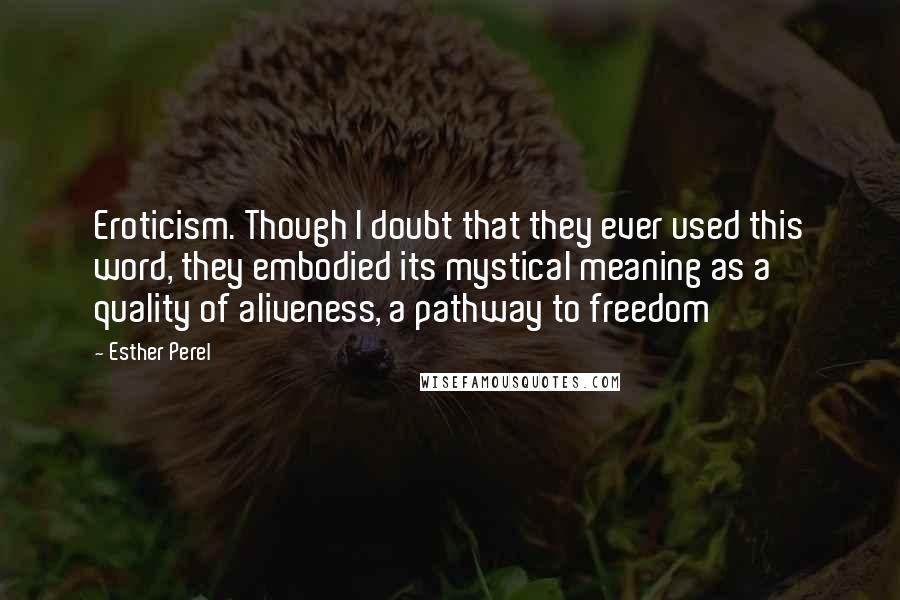 Esther Perel Quotes: Eroticism. Though I doubt that they ever used this word, they embodied its mystical meaning as a quality of aliveness, a pathway to freedom