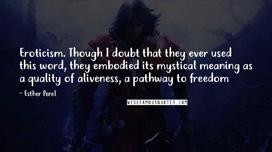 Esther Perel Quotes: Eroticism. Though I doubt that they ever used this word, they embodied its mystical meaning as a quality of aliveness, a pathway to freedom