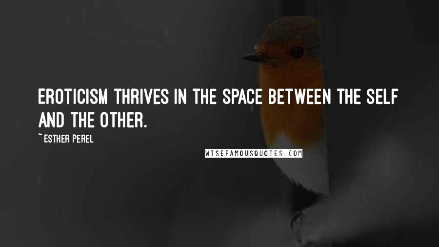 Esther Perel Quotes: Eroticism thrives in the space between the self and the other.