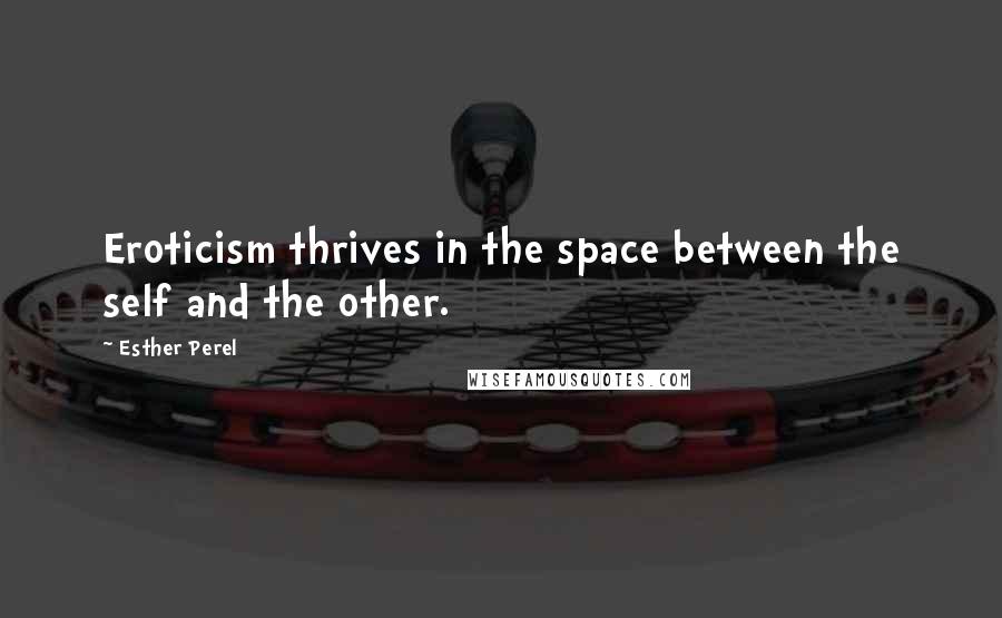 Esther Perel Quotes: Eroticism thrives in the space between the self and the other.