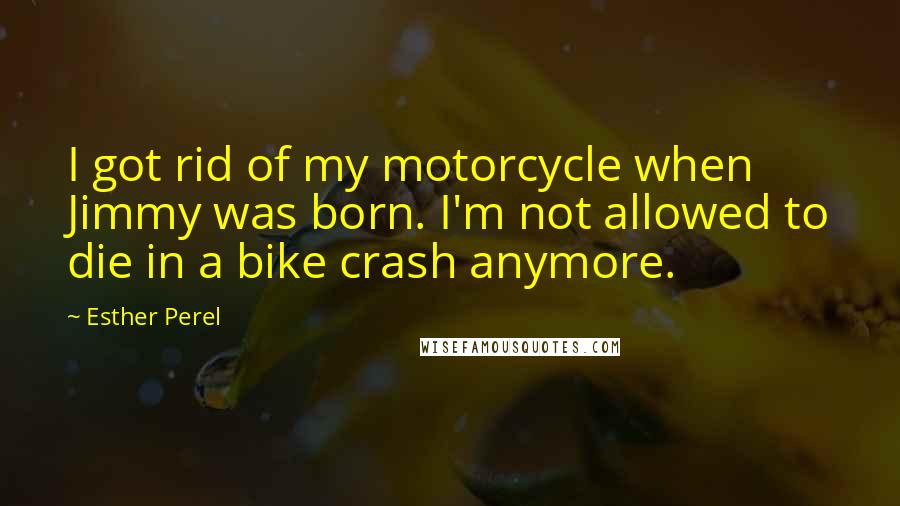 Esther Perel Quotes: I got rid of my motorcycle when Jimmy was born. I'm not allowed to die in a bike crash anymore.